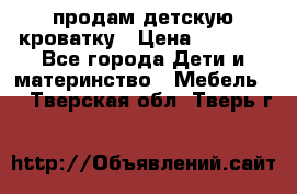 продам детскую кроватку › Цена ­ 3 500 - Все города Дети и материнство » Мебель   . Тверская обл.,Тверь г.